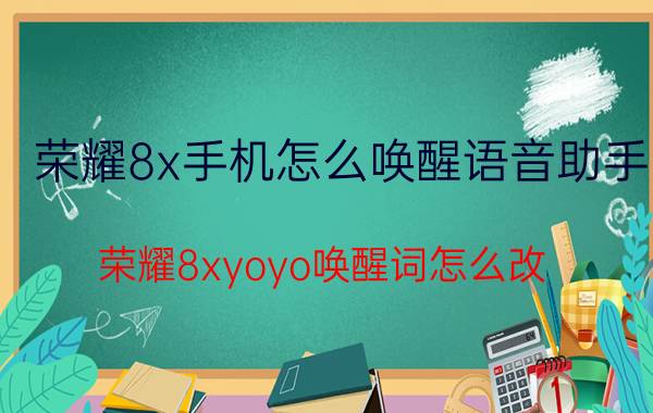 荣耀8x手机怎么唤醒语音助手 荣耀8xyoyo唤醒词怎么改？